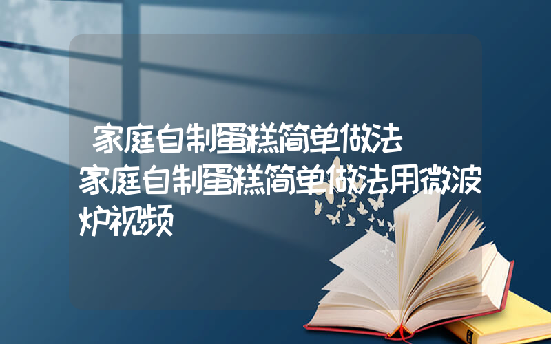 家庭自制蛋糕简单做法 (家庭自制蛋糕简单做法用微波炉视频)